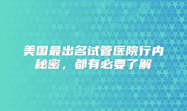美国最出名试管医院行内秘密，都有必要了解