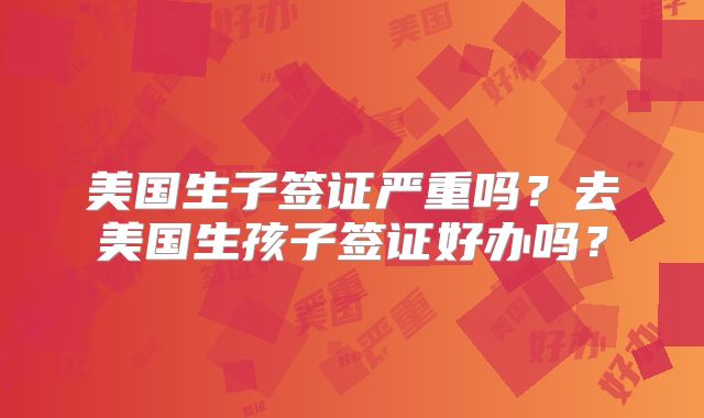 美国生子签证严重吗？去美国生孩子签证好办吗？