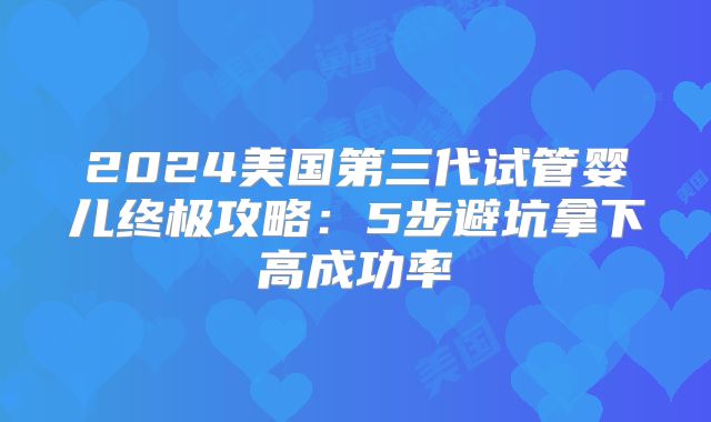 2024美国第三代试管婴儿终极攻略：5步避坑拿下高成功率