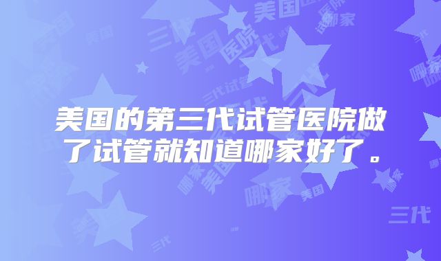美国的第三代试管医院做了试管就知道哪家好了。