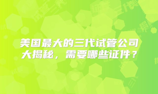 美国最大的三代试管公司大揭秘,需要哪些证件?