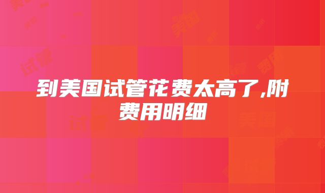 到美国试管花费太高了,附费用明细