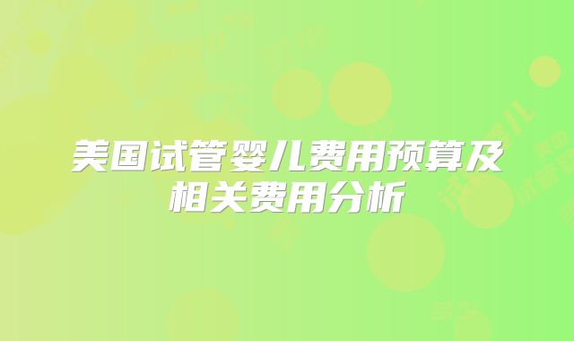 美国试管婴儿费用预算及相关费用分析
