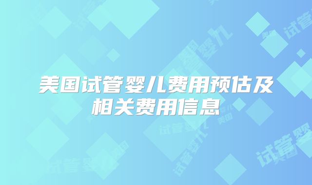 美国试管婴儿费用预估及相关费用信息