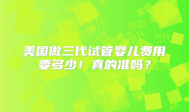 美国做三代试管婴儿费用要多少!真的准吗?