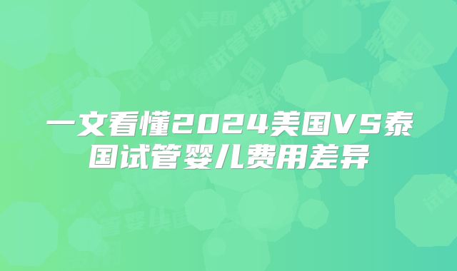 一文看懂2024美国VS泰国试管婴儿费用差异