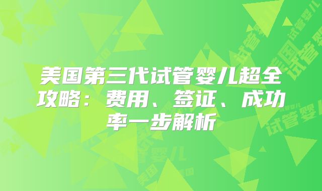美国第三代试管婴儿超全攻略:费用、签证、成功率一步解析