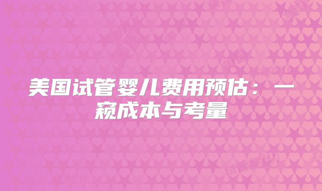 美国试管婴儿费用预估：一窥成本与考量