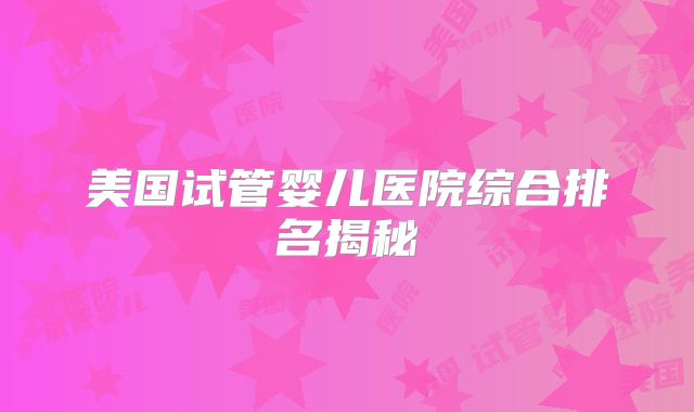 美国试管婴儿医院综合排名揭秘