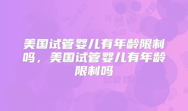 美国试管婴儿有年龄限制吗，美国试管婴儿有年龄限制吗