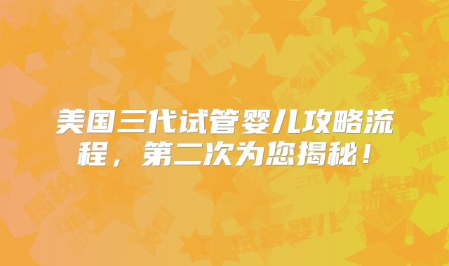 美国三代试管婴儿攻略流程，第二次为您揭秘！