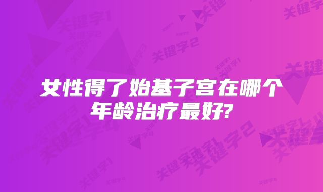 女性得了始基子宫在哪个年龄治疗最好?