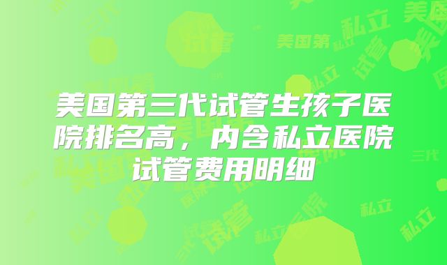 美国第三代试管生孩子医院排名高，内含私立医院试管费用明细