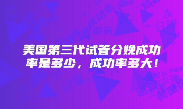 美国第三代试管分娩成功率是多少，成功率多大！