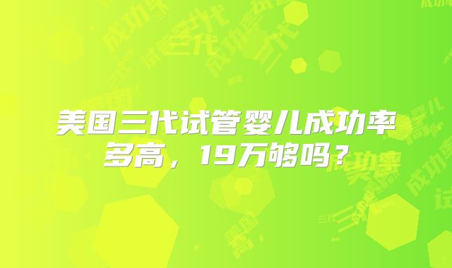 美国三代试管婴儿成功率多高，19万够吗？