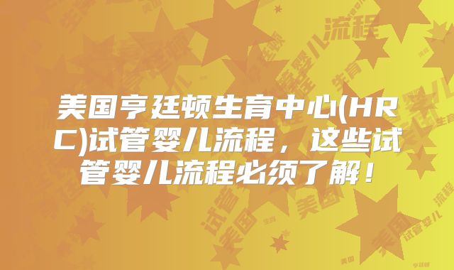 美国亨廷顿生育中心(HRC)试管婴儿流程，这些试管婴儿流程必须了解！