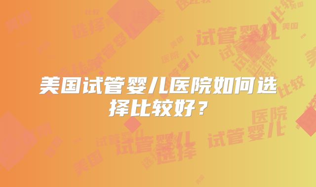 美国试管婴儿医院如何选择比较好？