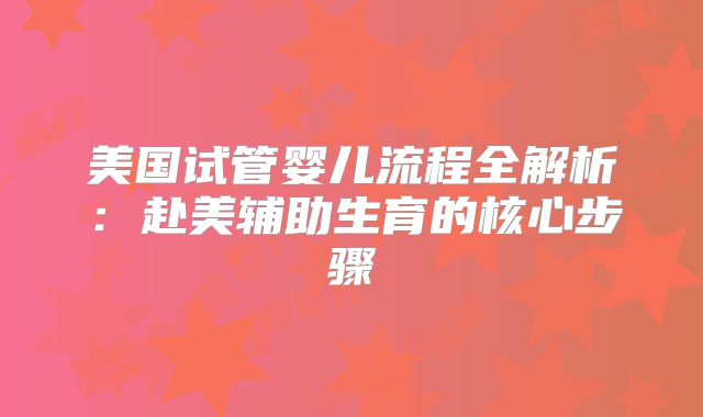 美国试管婴儿流程全解析：赴美辅助生育的核心步骤