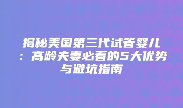 揭秘美国第三代试管婴儿:高龄夫妻必看的5大优势与避坑指南