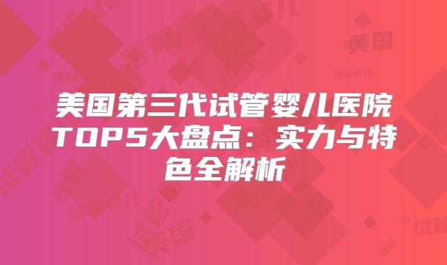 美国第三代试管婴儿医院TOP5大盘点：实力与特色全解析