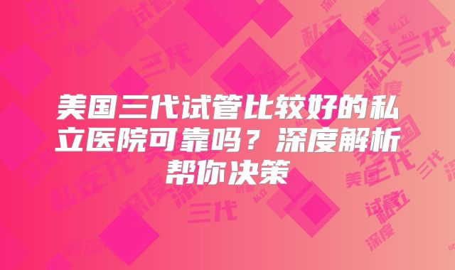 美国三代试管比较好的私立医院可靠吗？深度解析帮你决策