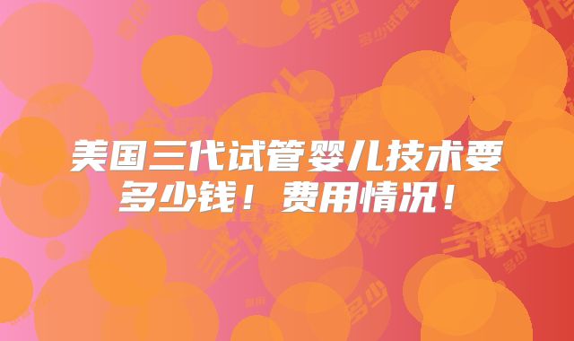 美国三代试管婴儿技术要多少钱！费用情况！