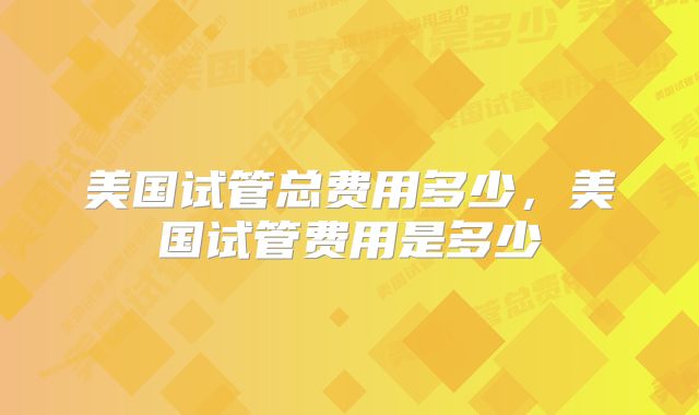 美国试管总费用多少,美国试管费用是多少