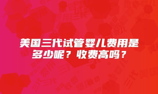 美国三代试管婴儿费用是多少呢？收费高吗？