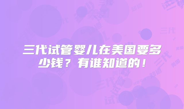 三代试管婴儿在美国要多少钱？有谁知道的！
