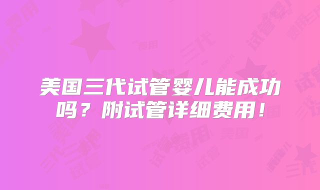 美国三代试管婴儿能成功吗？附试管详细费用！