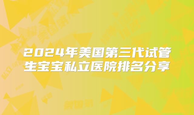 2024年美国第三代试管生宝宝私立医院排名分享