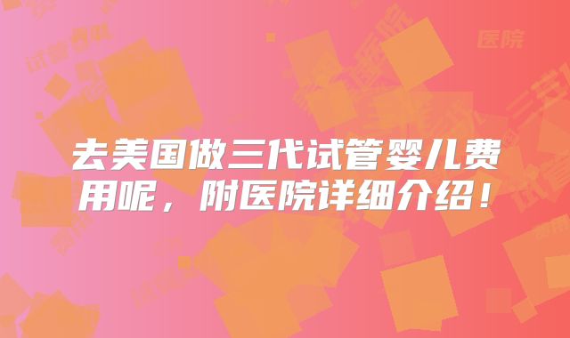 去美国做三代试管婴儿费用呢，附医院详细介绍！