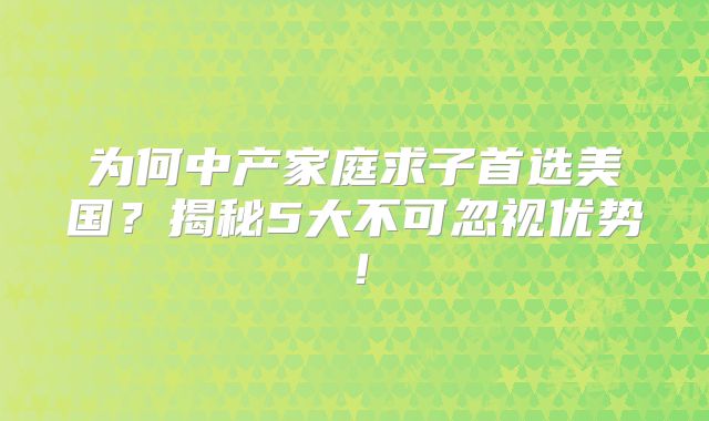 为何中产家庭求子首选美国？揭秘5大不可忽视优势！