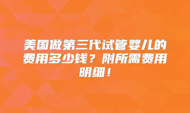 美国做第三代试管婴儿的费用多少钱？附所需费用明细！