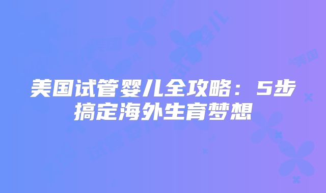 美国试管婴儿全攻略：5步搞定海外生育梦想