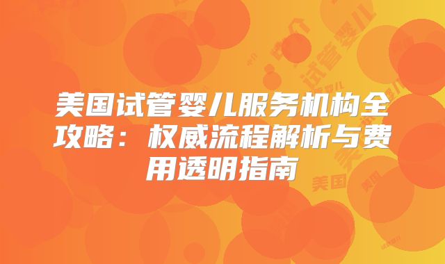 美国试管婴儿服务机构全攻略：权威流程解析与费用透明指南