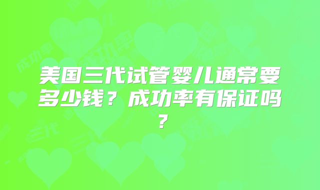 美国三代试管婴儿通常要多少钱？成功率有保证吗？