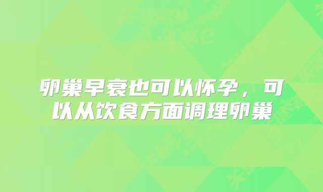 卵巢早衰也可以怀孕，可以从饮食方面调理卵巢