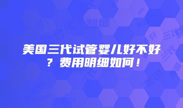 美国三代试管婴儿好不好?费用明细如何!