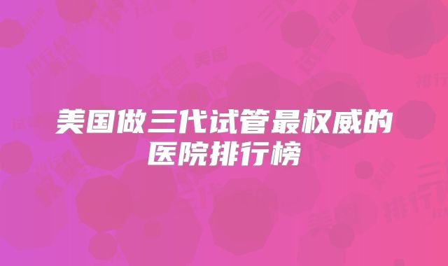 美国做三代试管最权威的医院排行榜