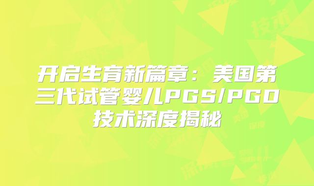 开启生育新篇章:美国第三代试管婴儿PGS/PGD技术深度揭秘