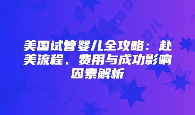 美国试管婴儿全攻略：赴美流程、费用与成功影响因素解析