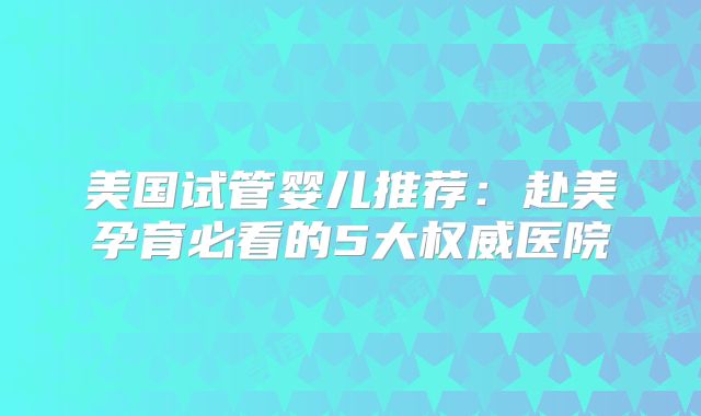 美国试管婴儿推荐：赴美孕育必看的5大权威医院