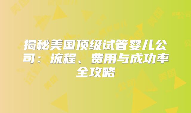 揭秘美国顶级试管婴儿公司：流程、费用与成功率全攻略