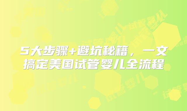 5大步骤+避坑秘籍，一文搞定美国试管婴儿全流程