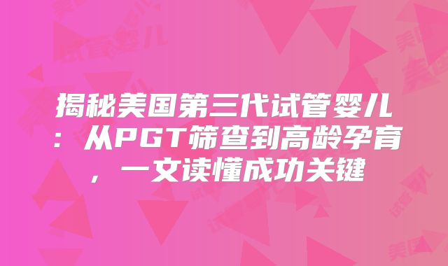 揭秘美国第三代试管婴儿：从PGT筛查到高龄孕育，一文读懂成功关键