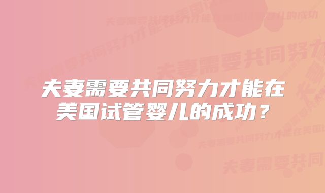 夫妻需要共同努力才能在美国试管婴儿的成功？