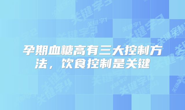 孕期血糖高有三大控制方法，饮食控制是关键
