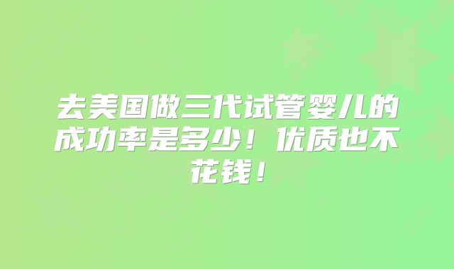 去美国做三代试管婴儿的成功率是多少！优质也不花钱！