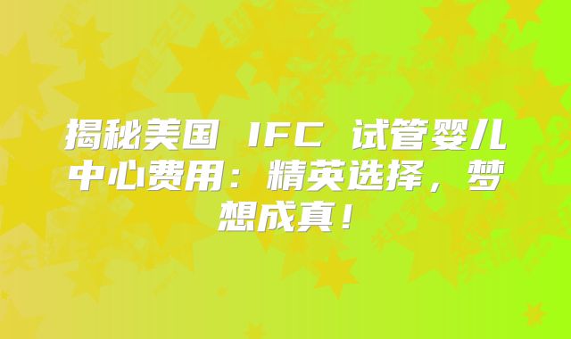 揭秘美国 IFC 试管婴儿中心费用：精英选择，梦想成真！